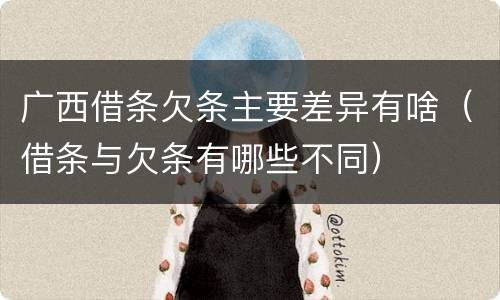 广西借条欠条主要差异有啥（借条与欠条有哪些不同）