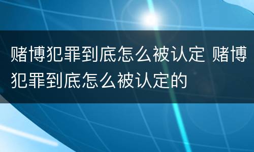 赌博犯罪到底怎么被认定 赌博犯罪到底怎么被认定的