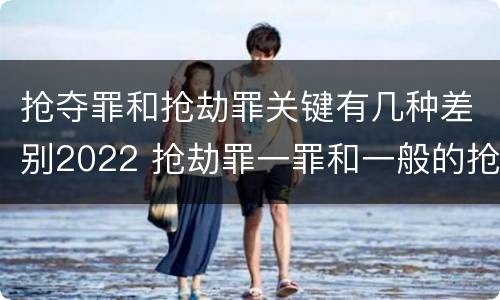 抢夺罪和抢劫罪关键有几种差别2022 抢劫罪一罪和一般的抢劫罪