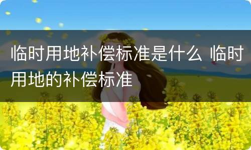 临时用地补偿标准是什么 临时用地的补偿标准