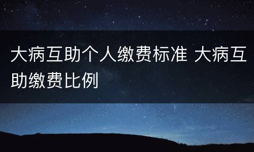 大病互助个人缴费标准 大病互助缴费比例