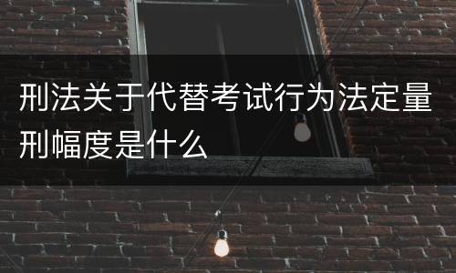 刑法关于代替考试行为法定量刑幅度是什么