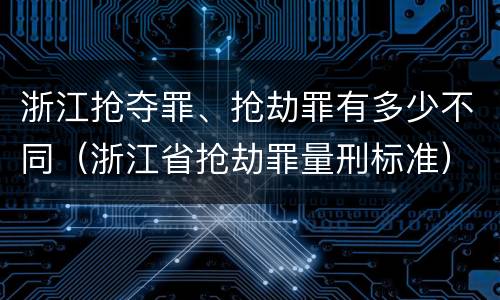 浙江抢夺罪、抢劫罪有多少不同（浙江省抢劫罪量刑标准）