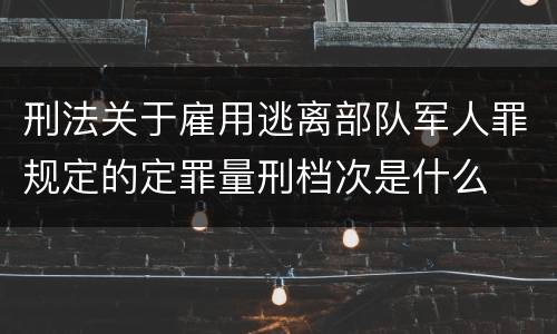 刑法关于雇用逃离部队军人罪规定的定罪量刑档次是什么