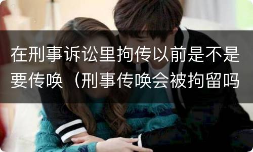 在刑事诉讼里拘传以前是不是要传唤（刑事传唤会被拘留吗）