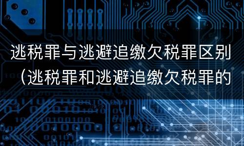 逃税罪与逃避追缴欠税罪区别（逃税罪和逃避追缴欠税罪的区别）