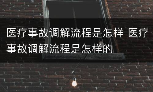 医疗事故调解流程是怎样 医疗事故调解流程是怎样的