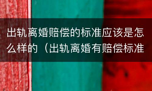 出轨离婚赔偿的标准应该是怎么样的（出轨离婚有赔偿标准）