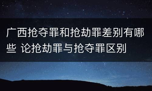 广西抢夺罪和抢劫罪差别有哪些 论抢劫罪与抢夺罪区别