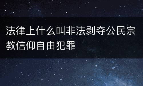 法律上什么叫非法剥夺公民宗教信仰自由犯罪