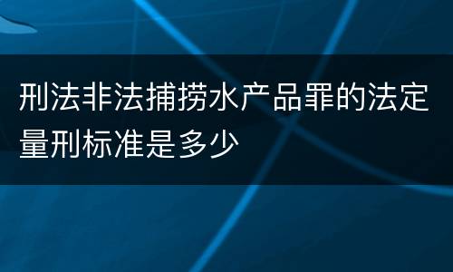 刑法非法捕捞水产品罪的法定量刑标准是多少
