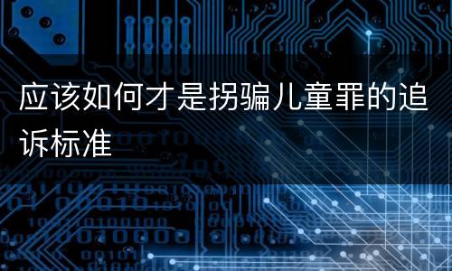 应该如何才是拐骗儿童罪的追诉标准