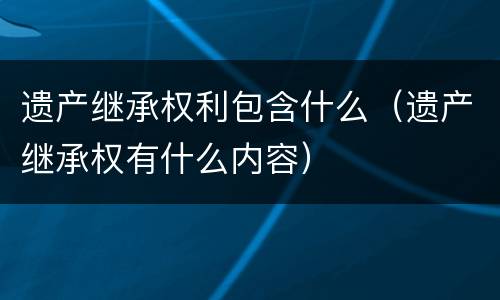 遗产继承权利包含什么（遗产继承权有什么内容）