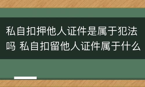 私自扣押他人证件是属于犯法吗 私自扣留他人证件属于什么罪