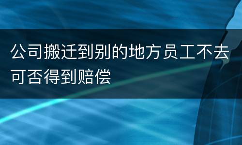 公司搬迁到别的地方员工不去可否得到赔偿
