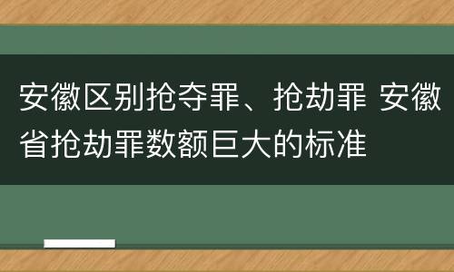 安徽区别抢夺罪、抢劫罪 安徽省抢劫罪数额巨大的标准