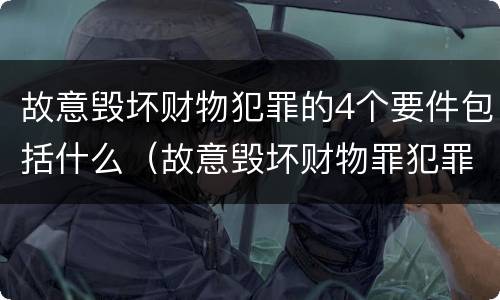 故意毁坏财物犯罪的4个要件包括什么（故意毁坏财物罪犯罪构成要件）