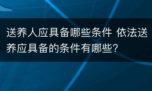 送养人应具备哪些条件 依法送养应具备的条件有哪些?