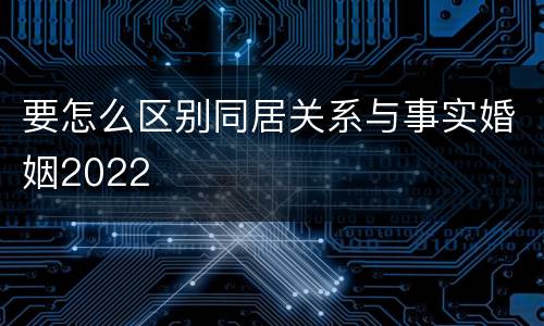 要怎么区别同居关系与事实婚姻2022