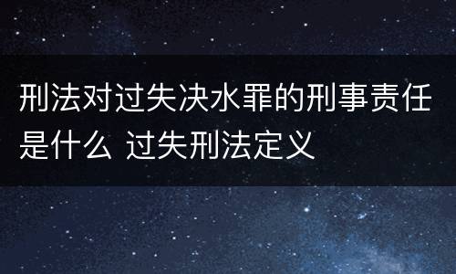 刑法对过失决水罪的刑事责任是什么 过失刑法定义