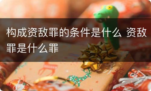 构成资敌罪的条件是什么 资敌罪是什么罪