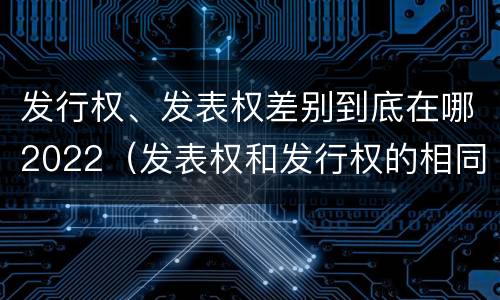发行权、发表权差别到底在哪2022（发表权和发行权的相同点）