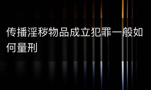 传播淫秽物品成立犯罪一般如何量刑
