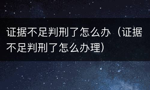 证据不足判刑了怎么办（证据不足判刑了怎么办理）