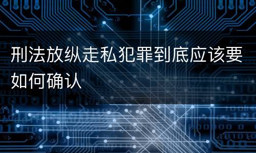 刑法放纵走私犯罪到底应该要如何确认