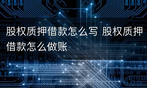 股权质押借款怎么写 股权质押借款怎么做账