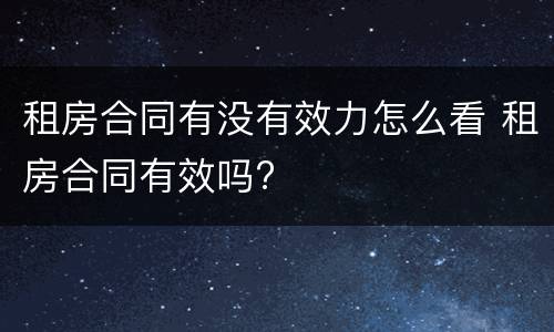 租房合同有没有效力怎么看 租房合同有效吗?