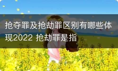 抢夺罪及抢劫罪区别有哪些体现2022 抢劫罪是指