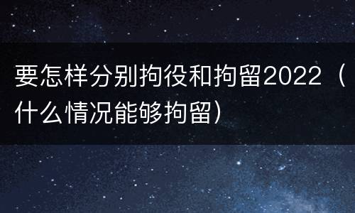 要怎样分别拘役和拘留2022（什么情况能够拘留）