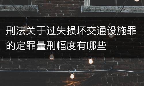 刑法关于过失损坏交通设施罪的定罪量刑幅度有哪些