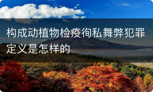 构成动植物检疫徇私舞弊犯罪定义是怎样的