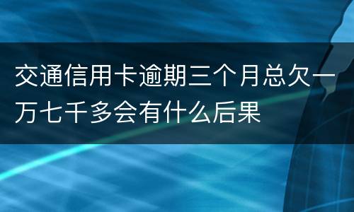 交通信用卡逾期三个月总欠一万七千多会有什么后果