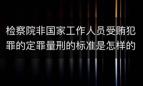 检察院非国家工作人员受贿犯罪的定罪量刑的标准是怎样的