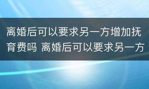 离婚后可以要求另一方增加抚育费吗 离婚后可以要求另一方增加抚育费吗