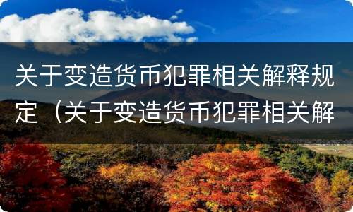 关于变造货币犯罪相关解释规定（关于变造货币犯罪相关解释规定的说法）