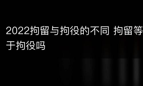 2022拘留与拘役的不同 拘留等于拘役吗