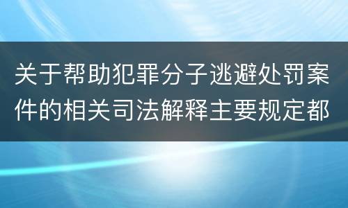 关于帮助犯罪分子逃避处罚案件的相关司法解释主要规定都有哪些