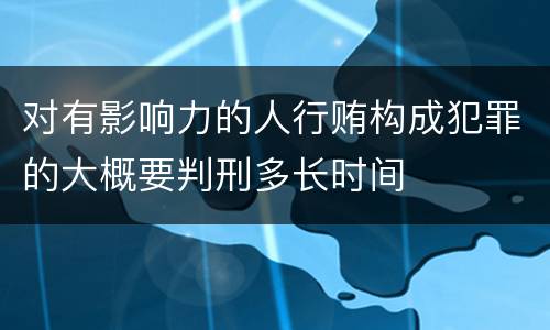 对有影响力的人行贿构成犯罪的大概要判刑多长时间