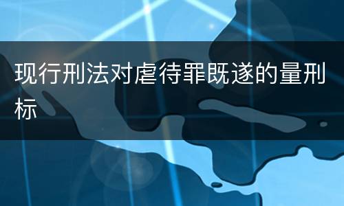 现行刑法对虐待罪既遂的量刑标