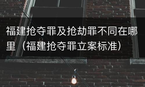 福建抢夺罪及抢劫罪不同在哪里（福建抢夺罪立案标准）