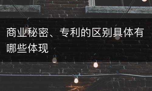 商业秘密、专利的区别具体有哪些体现
