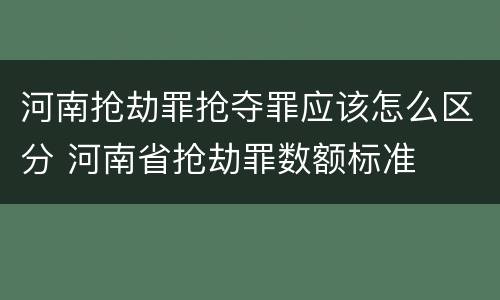 河南抢劫罪抢夺罪应该怎么区分 河南省抢劫罪数额标准