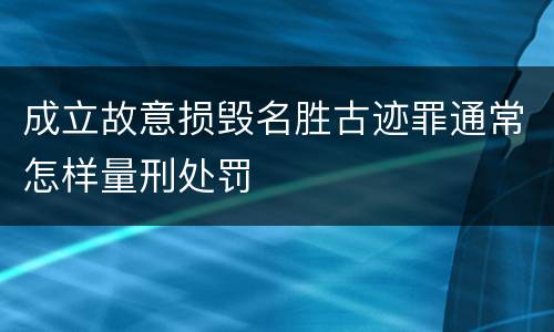 成立故意损毁名胜古迹罪通常怎样量刑处罚