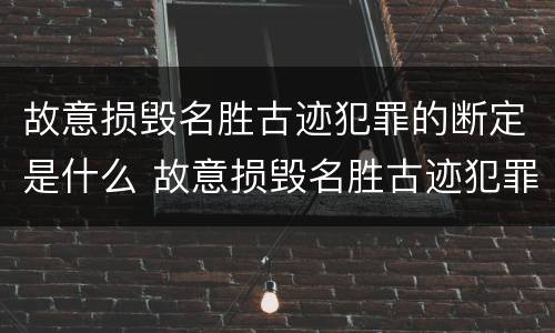故意损毁名胜古迹犯罪的断定是什么 故意损毁名胜古迹犯罪的断定是什么