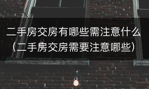 二手房交房有哪些需注意什么（二手房交房需要注意哪些）