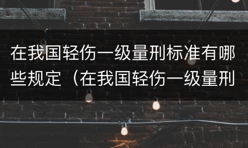 在我国轻伤一级量刑标准有哪些规定（在我国轻伤一级量刑标准有哪些规定和标准）